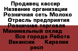 Продавец-кассир › Название организации ­ Розничная сеть Молоко › Отрасль предприятия ­ Розничная торговля › Минимальный оклад ­ 15 000 - Все города Работа » Вакансии   . Карелия респ.